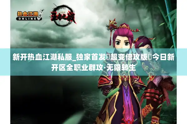 新开热血江湖私服_独家首发▷超变倍攻版◁今日新开区全职业群攻·无限转生 新开热血江湖私服_独家首发▷超变倍攻版◁今日新开区全职业群攻·无限转生