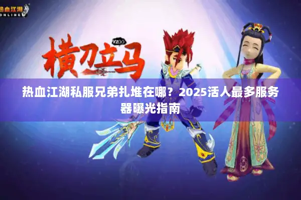 热血江湖私服兄弟扎堆在哪？2025活人最多服务器曝光指南