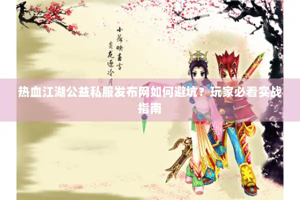 热血江湖公益私服发布网如何避坑？玩家必看实战指南