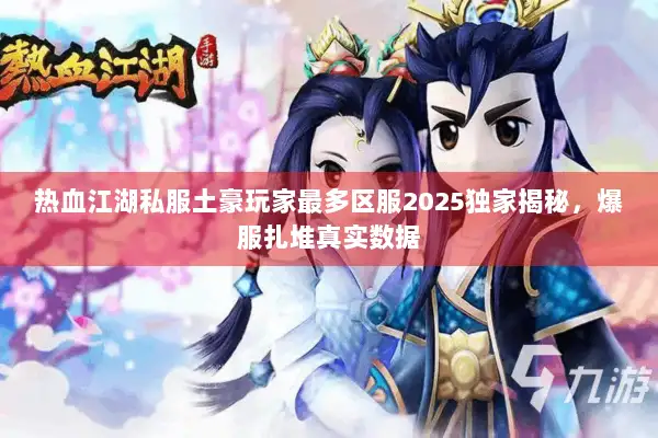 热血江湖私服土豪玩家最多区服2025独家揭秘，爆服扎堆真实数据