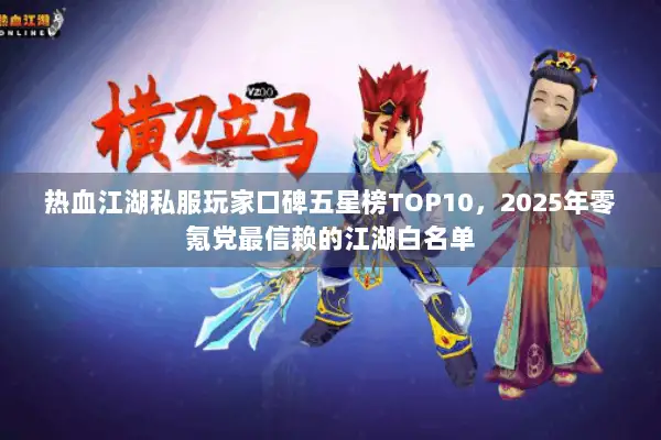 热血江湖私服玩家口碑五星榜TOP10，2025年零氪党最信赖的江湖白名单