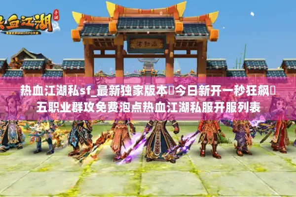 热血江湖私sf_最新独家版本◀今日新开一秒狂飙◀五职业群攻免费泡点热血江湖私服开服列表 热血江湖私sf_最新独家版本◀今日新开一秒狂飙◀五职业群攻免费泡点热血江湖私服开服列表