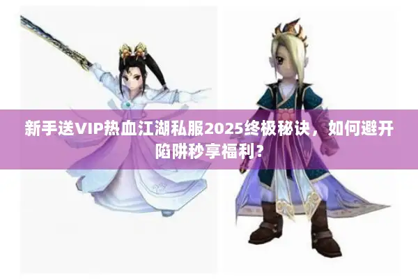 新手送VIP热血江湖私服2025终极秘诀,如何避开陷阱秒享福利? 新手送VIP热血江湖私服2025终极秘诀,如何避开陷阱秒享福利?
