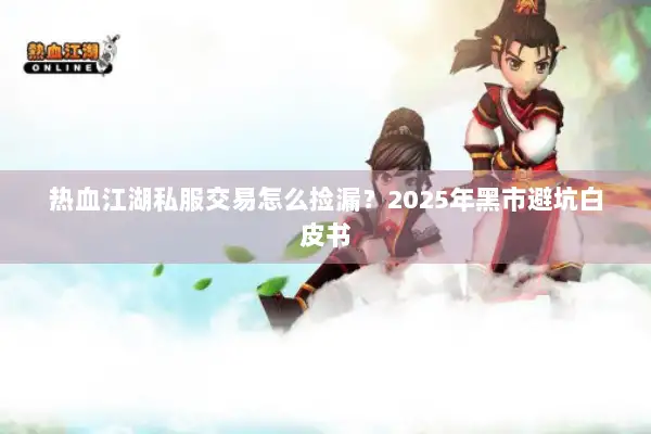 热血江湖私服交易怎么捡漏?2025年黑市避坑白皮书 热血江湖私服交易怎么捡漏?2025年黑市避坑白皮书
