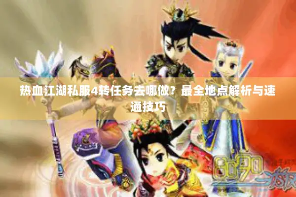 热血江湖私服4转任务去哪做?最全地点解析与速通技巧 热血江湖私服4转任务去哪做?最全地点解析与速通技巧