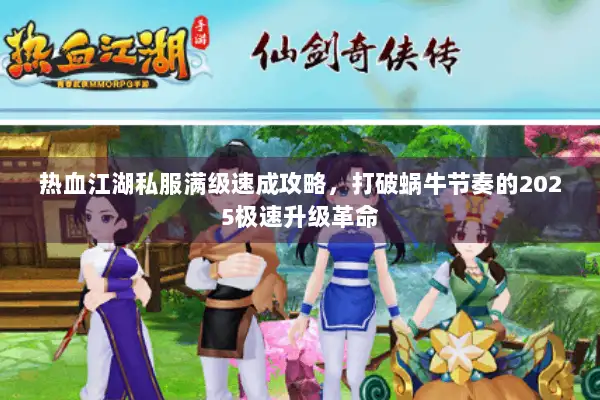 热血江湖私服满级速成攻略，打破蜗牛节奏的2025极速升级革命