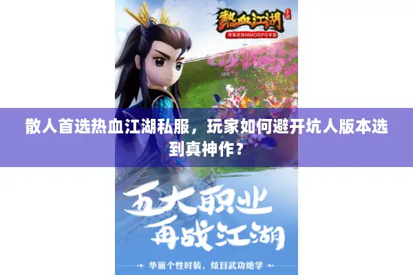 散人首选热血江湖私服，玩家如何避开坑人版本选到真神作？