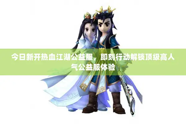 今日新开热血江湖公益服，即刻行动解锁顶级高人气公益服体验