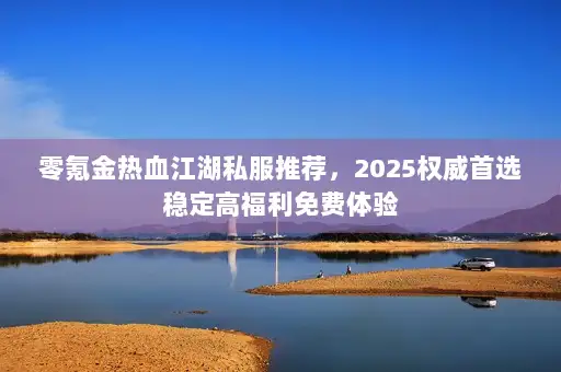 零氪金热血江湖私服推荐，2025权威首选稳定高福利免费体验