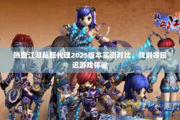 热血江湖私服代理2025版本实测对比，找到零延迟游戏体验