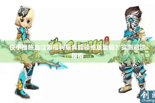 快手搜热血江湖福利服真能领绝版坐骑？实测避坑指南