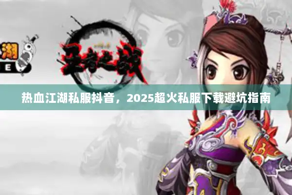 热血江湖私服抖音，2025超火私服下载避坑指南