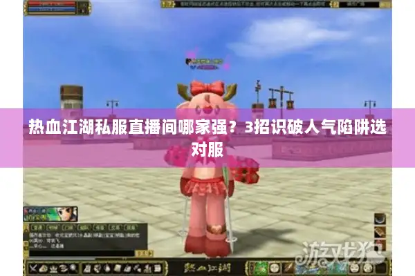 热血江湖私服直播间哪家强？3招识破人气陷阱选对服