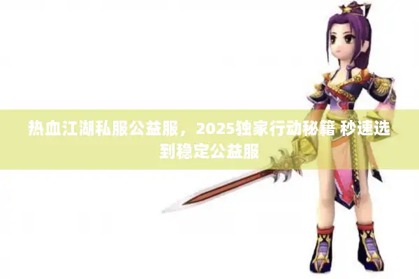 热血江湖私服公益服,2025独家行动秘籍 秒速选到稳定公益服 热血江湖私服公益服,2025独家行动秘籍 秒速选到稳定公益服