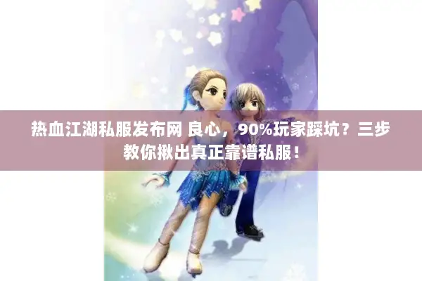 热血江湖私服发布网 良心，90%玩家踩坑？三步教你揪出真正靠谱私服！