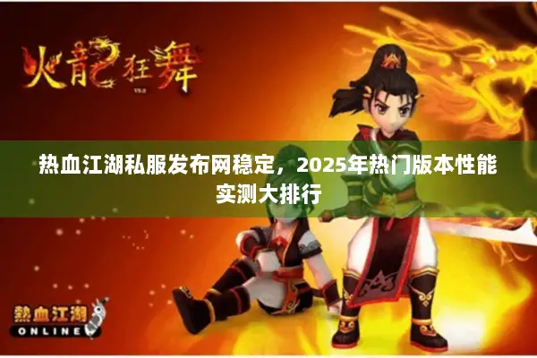 热血江湖私服发布网稳定,2025年热门版本性能实测大排行 热血江湖私服发布网稳定,2025年热门版本性能实测大排行