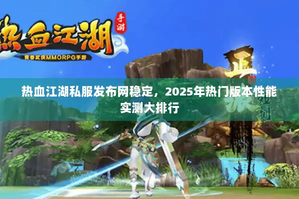 热血江湖私服发布网稳定,2025年热门版本性能实测大排行 热血江湖私服发布网稳定,2025年热门版本性能实测大排行