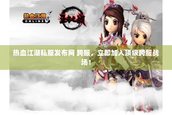 热血江湖私服发布网 跨服，立即加入顶级跨服战场！