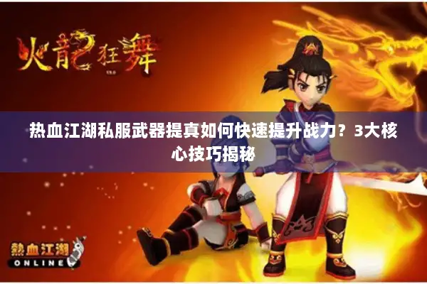 热血江湖私服武器提真如何快速提升战力？3大核心技巧揭秘