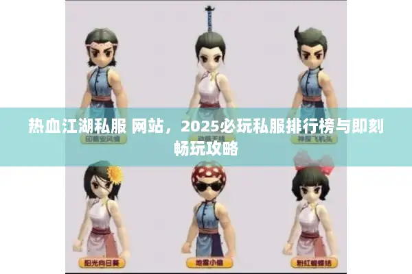热血江湖私服 网站，2025必玩私服排行榜与即刻畅玩攻略