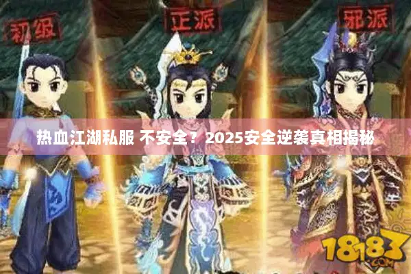 热血江湖私服 不安全？2025安全逆袭真相揭秘