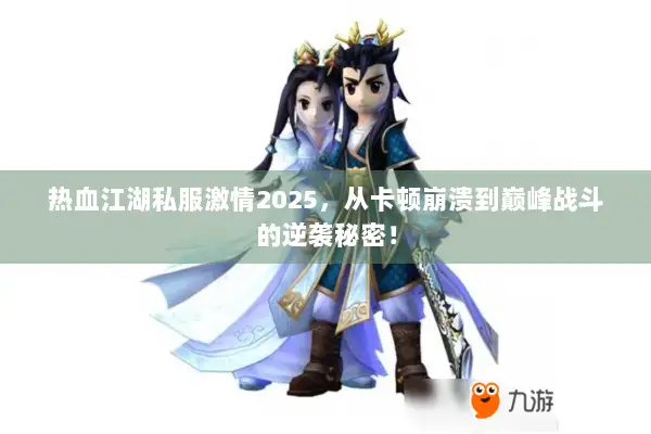 热血江湖私服激情2025，从卡顿崩溃到巅峰战斗的逆袭秘密！