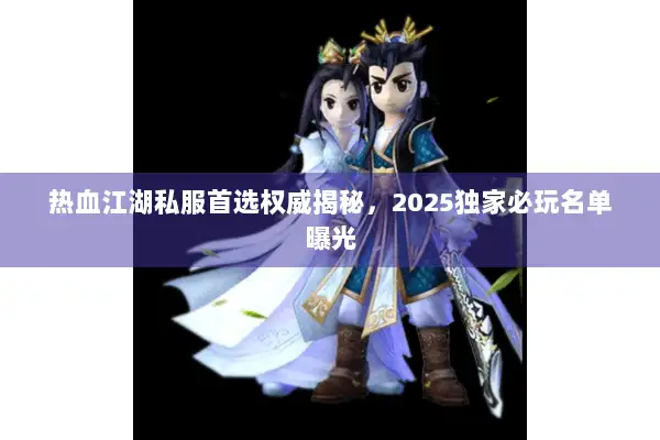 热血江湖私服首选权威揭秘，2025独家必玩名单曝光