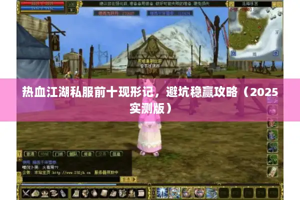 热血江湖私服前十现形记，避坑稳赢攻略（2025实测版）