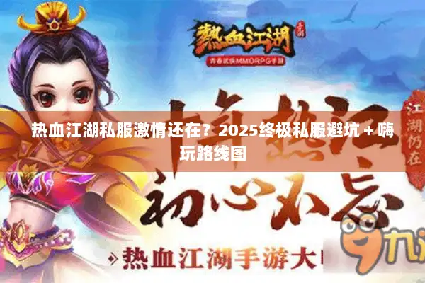 热血江湖私服激情还在?2025终极私服避坑+嗨玩路线图 热血江湖私服激情还在?2025终极私服避坑+嗨玩路线图