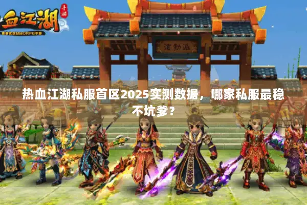 热血江湖私服首区2025实测数据，哪家私服最稳不坑爹？