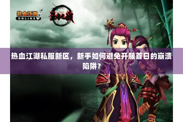 热血江湖私服新区，新手如何避免开服首日的崩溃陷阱？