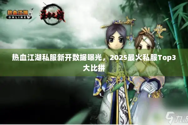 热血江湖私服新开数据曝光,2025最火私服Top3大比拼 热血江湖私服新开数据曝光,2025最火私服Top3大比拼