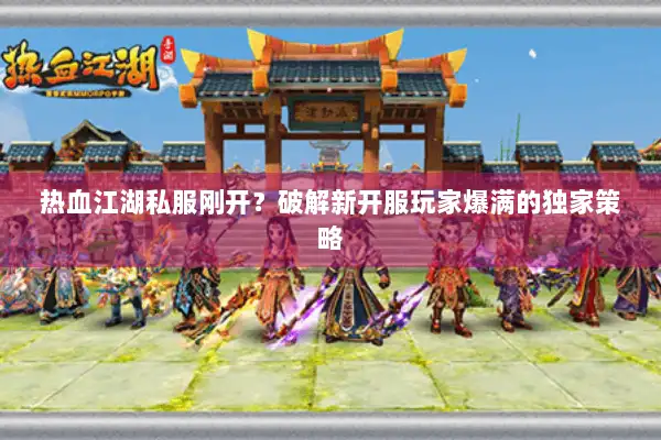 热血江湖私服刚开？破解新开服玩家爆满的独家策略