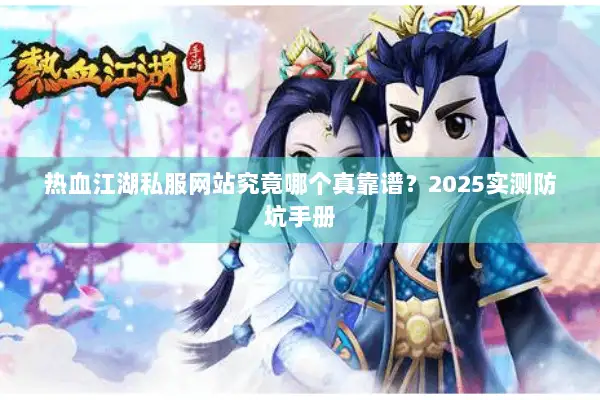 热血江湖私服网站究竟哪个真靠谱？2025实测防坑手册