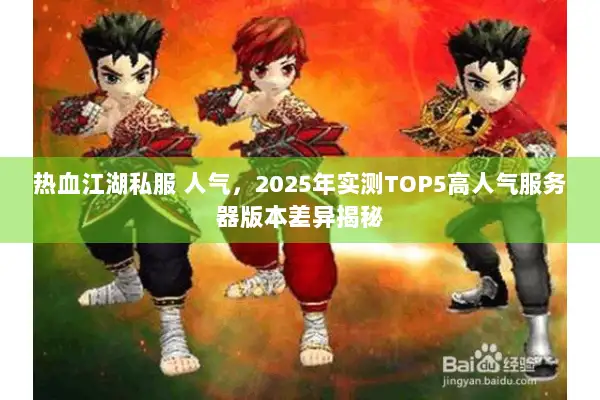 热血江湖私服 人气，2025年实测TOP5高人气服务器版本差异揭秘