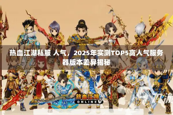 热血江湖私服 人气，2025年实测TOP5高人气服务器版本差异揭秘