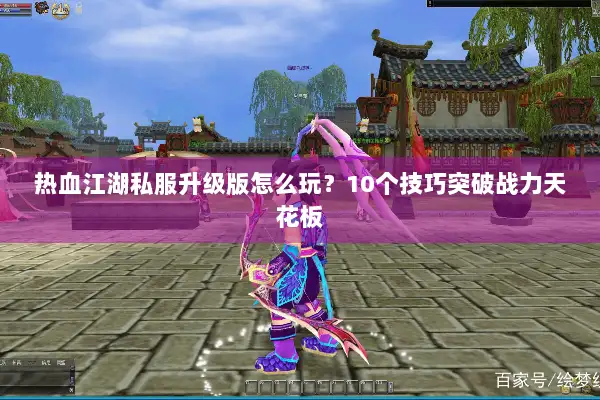 热血江湖私服升级版怎么玩？10个技巧突破战力天花板