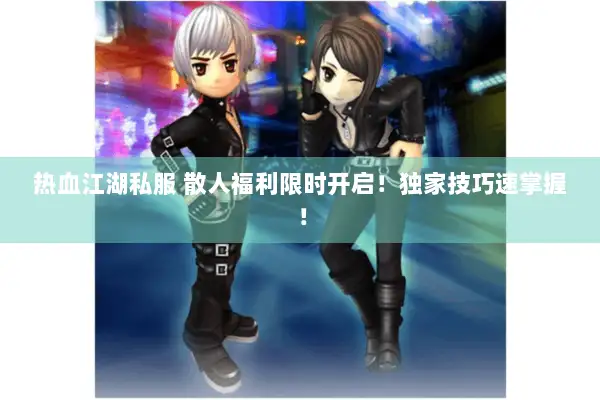 热血江湖私服 散人福利限时开启！独家技巧速掌握！