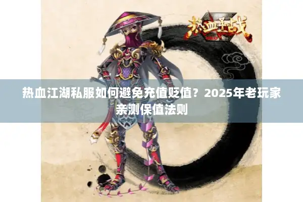 热血江湖私服如何避免充值贬值？2025年老玩家亲测保值法则