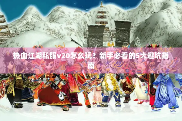 热血江湖私服v20怎么玩?新手必看的5大避坑指南 热血江湖私服v20怎么玩?新手必看的5大避坑指南