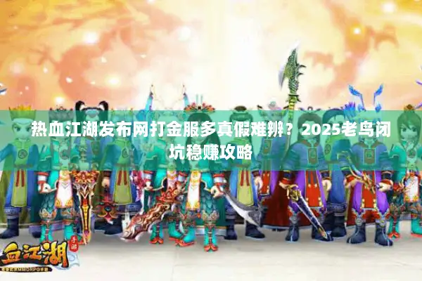 热血江湖发布网打金服多真假难辨？2025老鸟闭坑稳赚攻略