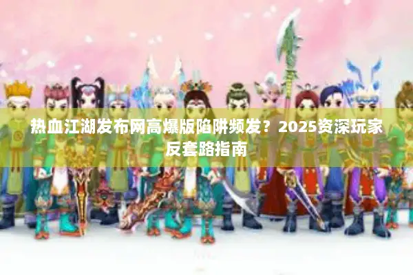 热血江湖发布网高爆版陷阱频发？2025资深玩家反套路指南