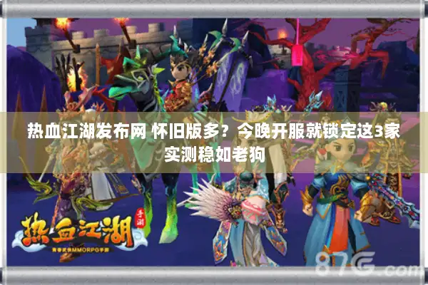 热血江湖发布网 怀旧版多？今晚开服就锁定这3家实测稳如老狗