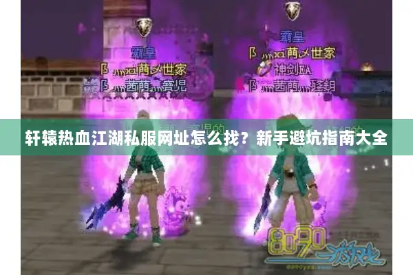 轩辕热血江湖私服网址怎么找？新手避坑指南大全