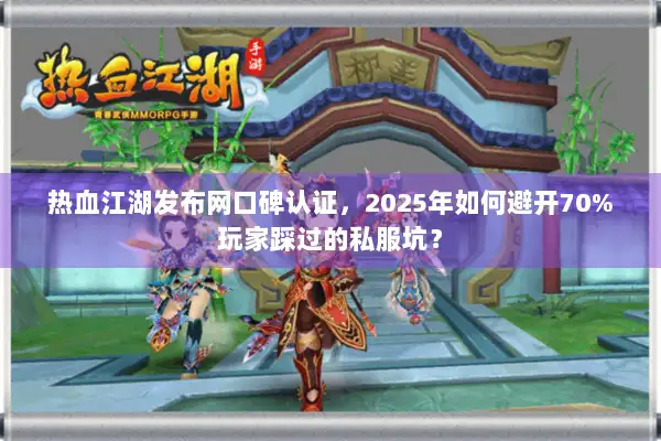 热血江湖发布网口碑认证,2025年如何避开70%玩家踩过的私服坑? 热血江湖发布网口碑认证,2025年如何避开70%玩家踩过的私服坑?