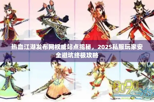 热血江湖发布网权威站点揭秘,2025私服玩家安全避坑终极攻略 热血江湖发布网权威站点揭秘,2025私服玩家安全避坑终极攻略