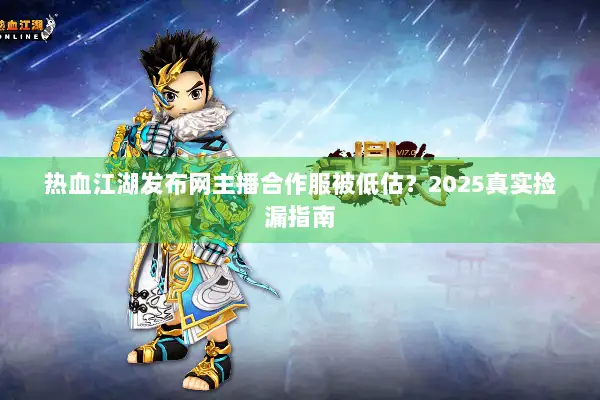 热血江湖发布网主播合作服被低估？2025真实捡漏指南
