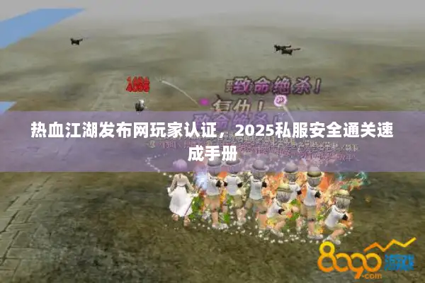 热血江湖发布网玩家认证，2025私服安全通关速成手册