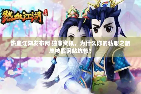 热血江湖发布网 独家资讯，为什么你的私服之旅总被假网站坑惨？