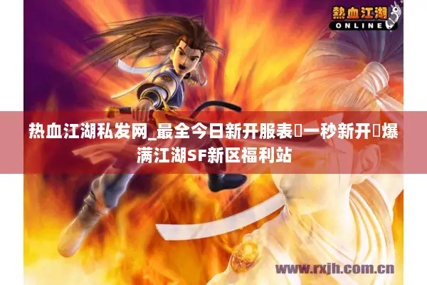 热血江湖私发网_最全今日新开服表▷一秒新开◁爆满江湖SF新区福利站 热血江湖私发网_最全今日新开服表▷一秒新开◁爆满江湖SF新区福利站